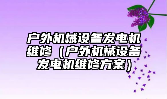 戶(hù)外機械設備發(fā)電機維修（戶(hù)外機械設備發(fā)電機維修方案）