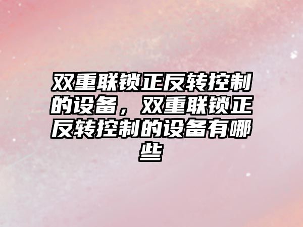 雙重聯(lián)鎖正反轉控制的設備，雙重聯(lián)鎖正反轉控制的設備有哪些