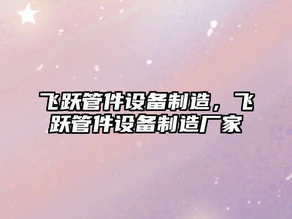 飛躍管件設備制造，飛躍管件設備制造廠(chǎng)家