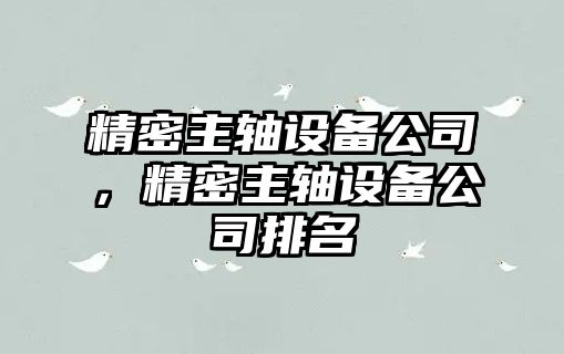 精密主軸設備公司，精密主軸設備公司排名