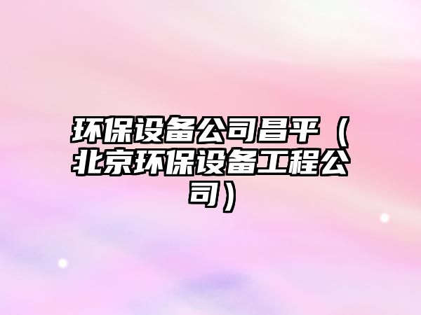 環(huán)保設備公司昌平（北京環(huán)保設備工程公司）