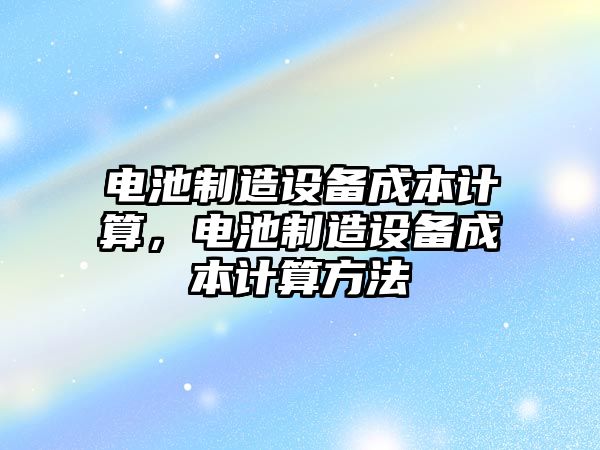 電池制造設備成本計算，電池制造設備成本計算方法