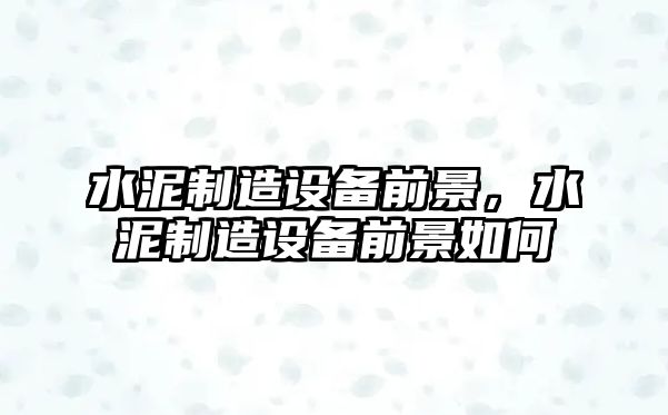 水泥制造設備前景，水泥制造設備前景如何