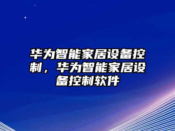 華為智能家居設備控制，華為智能家居設備控制軟件
