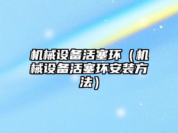 機械設備活塞環(huán)（機械設備活塞環(huán)安裝方法）