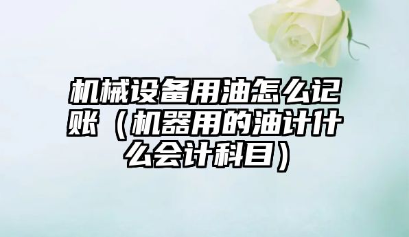 機械設備用油怎么記賬（機器用的油計什么會(huì )計科目）