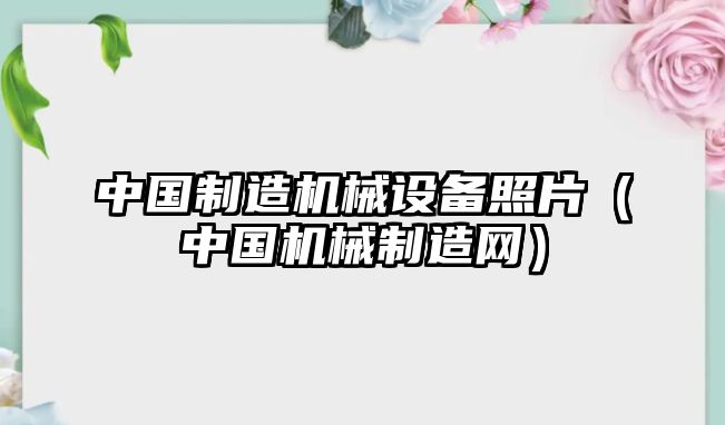 中國制造機械設備照片（中國機械制造網(wǎng)）