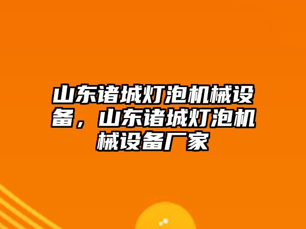 山東諸城燈泡機械設備，山東諸城燈泡機械設備廠(chǎng)家