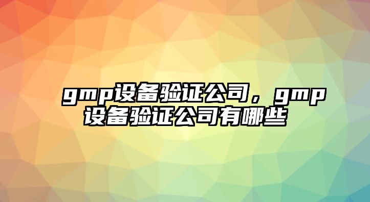 gmp設備驗證公司，gmp設備驗證公司有哪些
