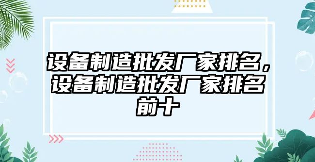 設備制造批發(fā)廠(chǎng)家排名，設備制造批發(fā)廠(chǎng)家排名前十