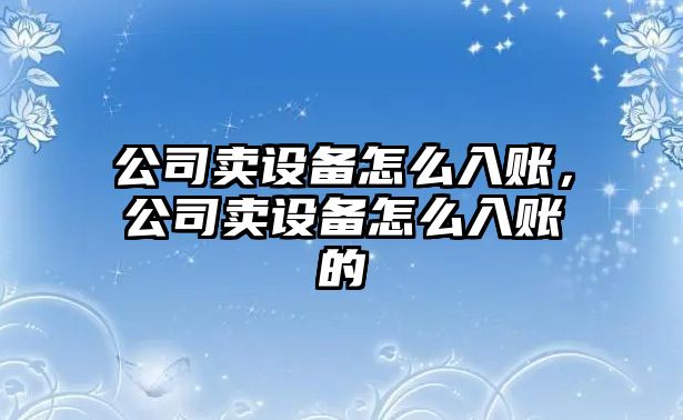 公司賣(mài)設備怎么入賬，公司賣(mài)設備怎么入賬的