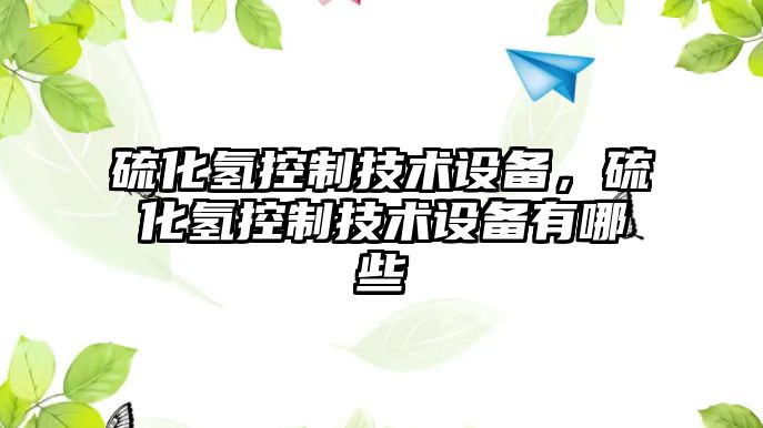 硫化氫控制技術(shù)設備，硫化氫控制技術(shù)設備有哪些