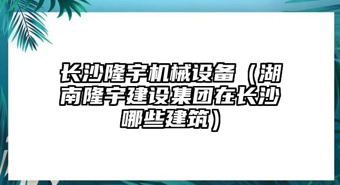 長(cháng)沙隆宇機械設備（湖南隆宇建設集團在長(cháng)沙哪些建筑）