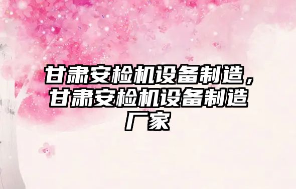甘肅安檢機設備制造，甘肅安檢機設備制造廠(chǎng)家