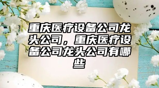 重慶醫療設備公司龍頭公司，重慶醫療設備公司龍頭公司有哪些
