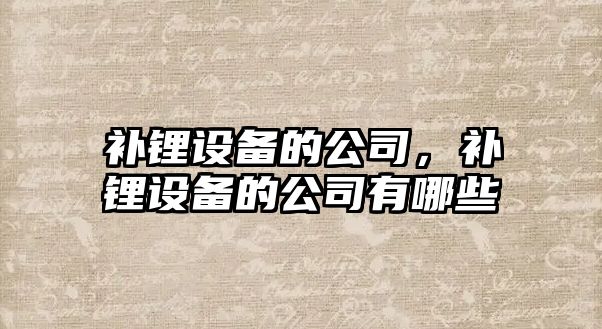 補鋰設備的公司，補鋰設備的公司有哪些