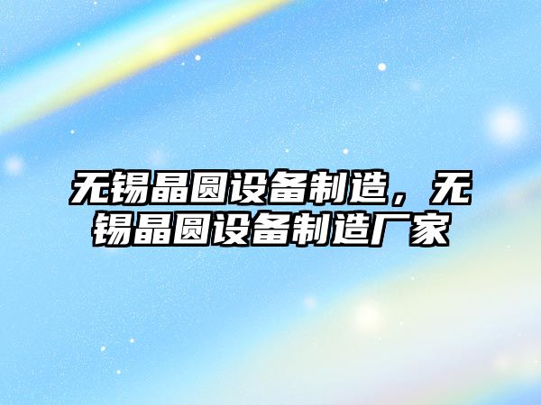 無(wú)錫晶圓設備制造，無(wú)錫晶圓設備制造廠(chǎng)家