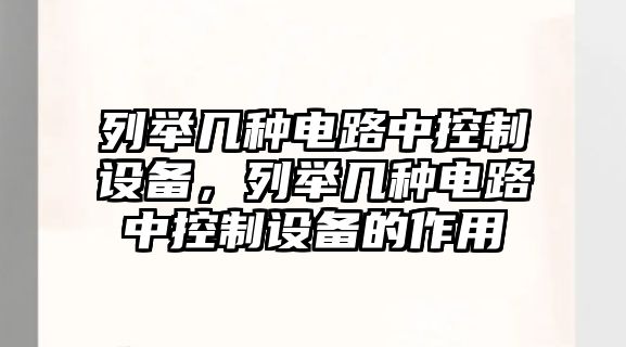 列舉幾種電路中控制設備，列舉幾種電路中控制設備的作用
