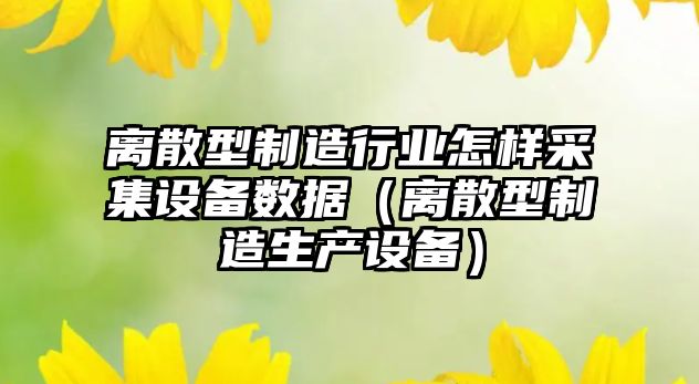 離散型制造行業(yè)怎樣采集設備數據（離散型制造生產(chǎn)設備）