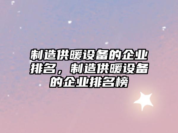 制造供暖設備的企業(yè)排名，制造供暖設備的企業(yè)排名榜