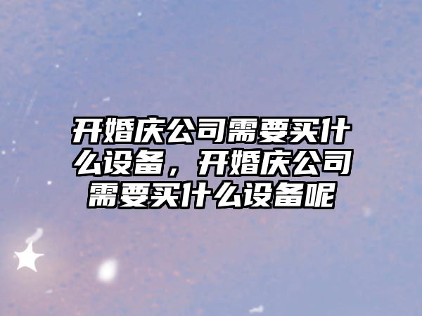 開(kāi)婚慶公司需要買(mǎi)什么設備，開(kāi)婚慶公司需要買(mǎi)什么設備呢