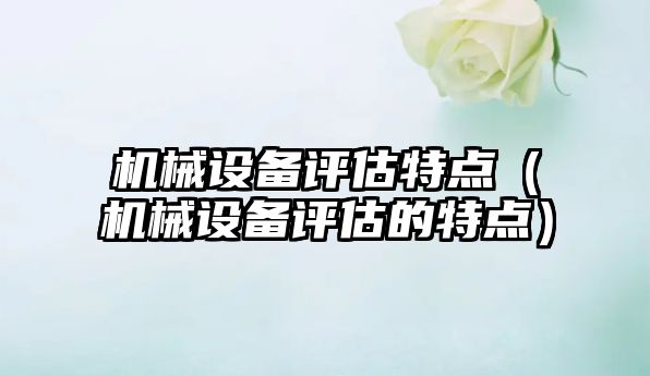 機械設備評估特點(diǎn)（機械設備評估的特點(diǎn)）