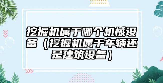 挖掘機屬于哪個(gè)機械設備（挖掘機屬于車(chē)輛還是建筑設備）