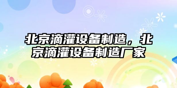 北京滴灌設備制造，北京滴灌設備制造廠(chǎng)家