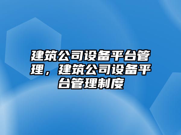 建筑公司設備平臺管理，建筑公司設備平臺管理制度