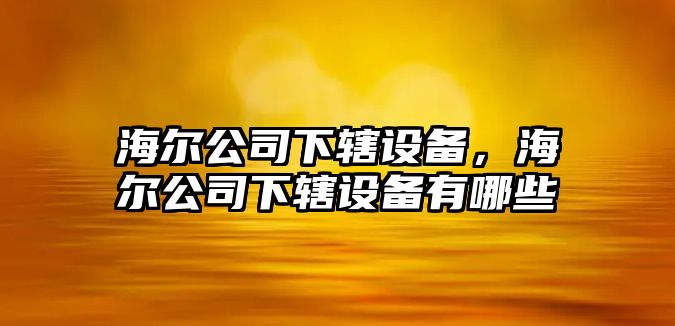 海爾公司下轄設備，海爾公司下轄設備有哪些