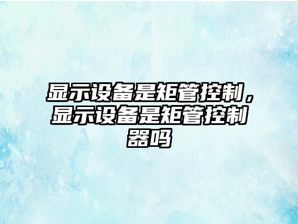 顯示設備是矩管控制，顯示設備是矩管控制器嗎
