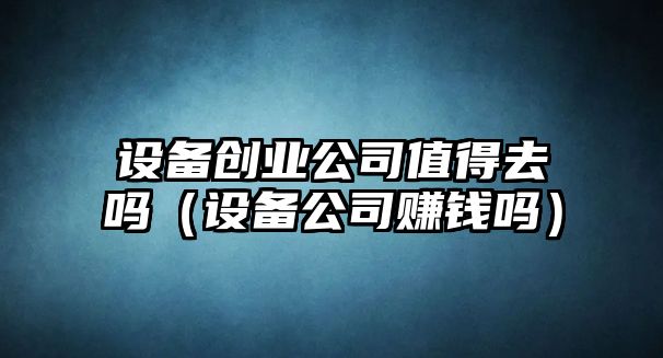 設備創(chuàng  )業(yè)公司值得去嗎（設備公司賺錢(qián)嗎）