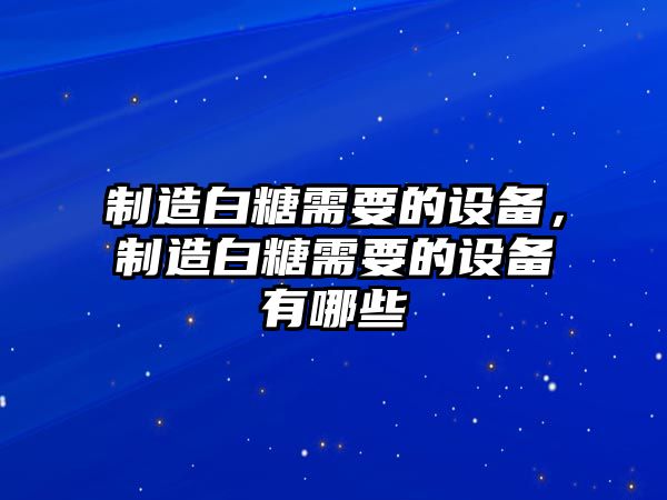 制造白糖需要的設備，制造白糖需要的設備有哪些