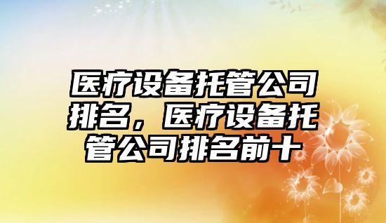 醫療設備托管公司排名，醫療設備托管公司排名前十