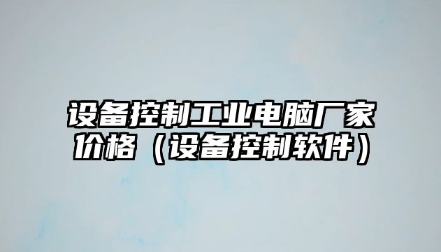 設備控制工業(yè)電腦廠(chǎng)家價(jià)格（設備控制軟件）