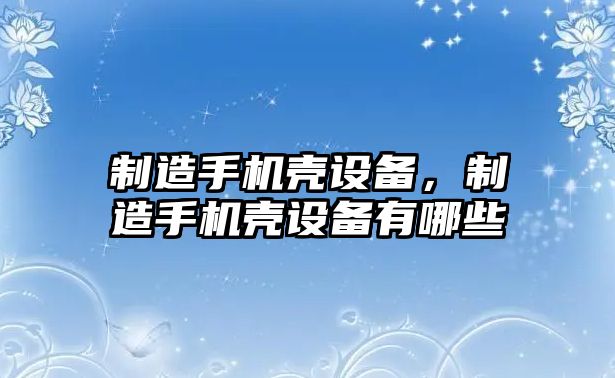 制造手機殼設備，制造手機殼設備有哪些