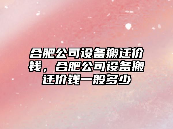 合肥公司設備搬遷價(jià)錢(qián)，合肥公司設備搬遷價(jià)錢(qián)一般多少