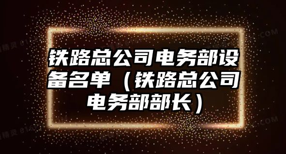 鐵路總公司電務(wù)部設備名單（鐵路總公司電務(wù)部部長(cháng)）