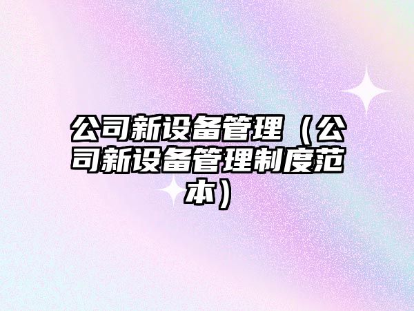 公司新設備管理（公司新設備管理制度范本）