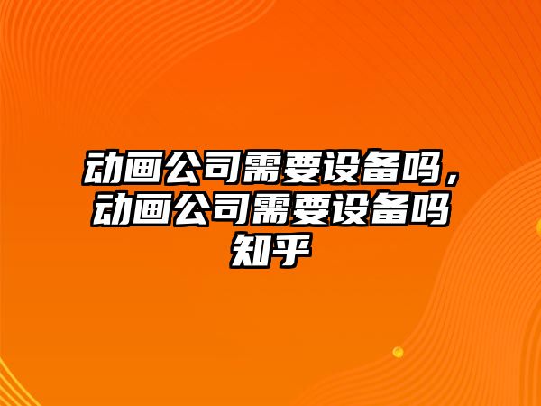 動(dòng)畫(huà)公司需要設備嗎，動(dòng)畫(huà)公司需要設備嗎知乎