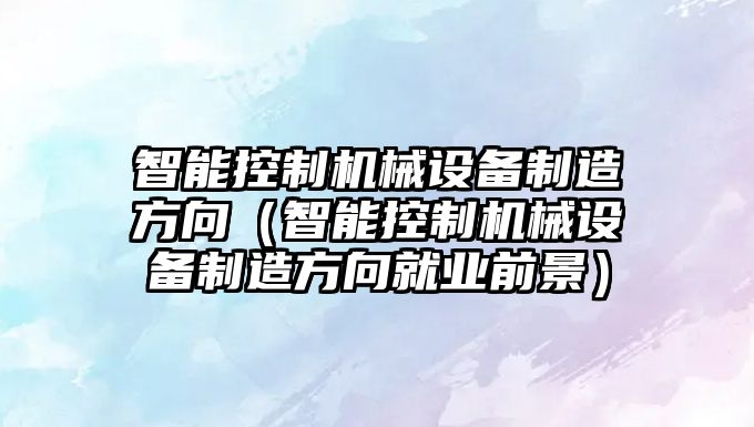 智能控制機械設備制造方向（智能控制機械設備制造方向就業(yè)前景）