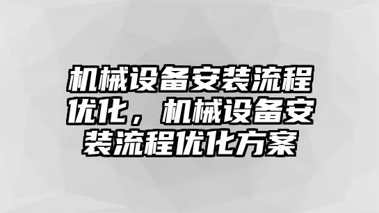 機械設備安裝流程優(yōu)化，機械設備安裝流程優(yōu)化方案