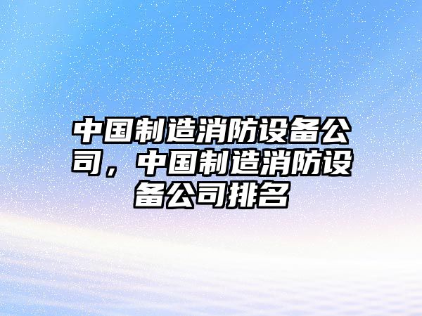 中國制造消防設備公司，中國制造消防設備公司排名