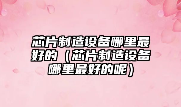 芯片制造設備哪里最好的（芯片制造設備哪里最好的呢）