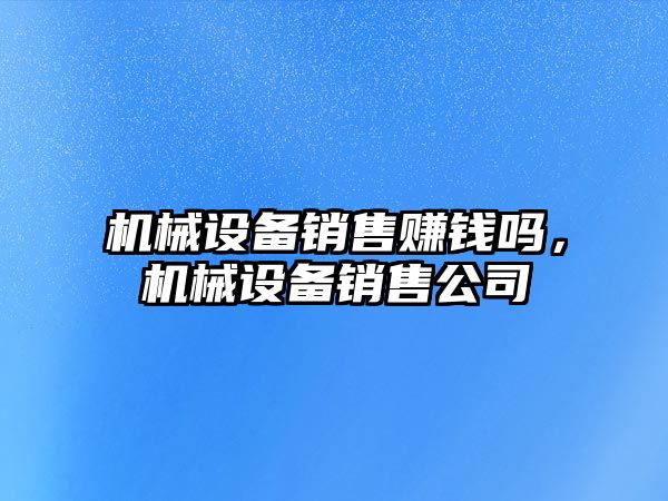機械設備銷(xiāo)售賺錢(qián)嗎，機械設備銷(xiāo)售公司