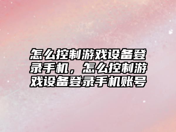 怎么控制游戲設備登錄手機，怎么控制游戲設備登錄手機賬號
