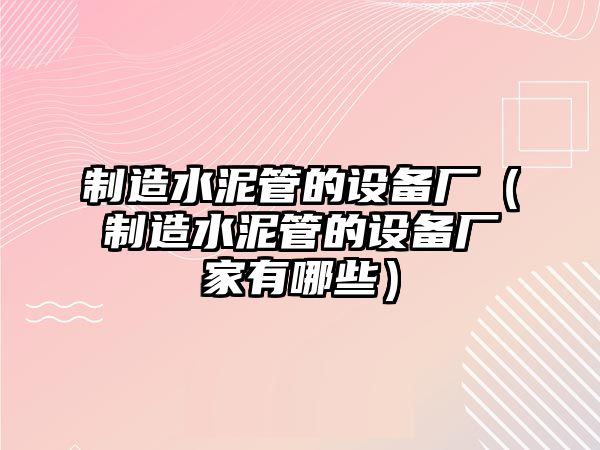 制造水泥管的設備廠(chǎng)（制造水泥管的設備廠(chǎng)家有哪些）