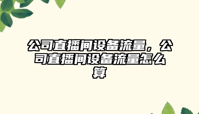 公司直播間設備流量，公司直播間設備流量怎么算