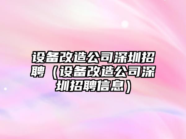 設備改造公司深圳招聘（設備改造公司深圳招聘信息）