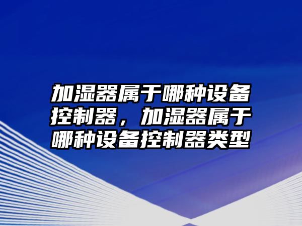 加濕器屬于哪種設備控制器，加濕器屬于哪種設備控制器類(lèi)型